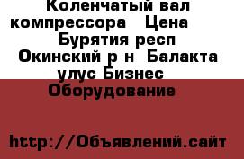 Коленчатый вал компрессора › Цена ­ 125 - Бурятия респ., Окинский р-н, Балакта улус Бизнес » Оборудование   